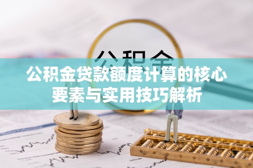 临潼公积金贷款额度计算的核心要素与实用技巧解析