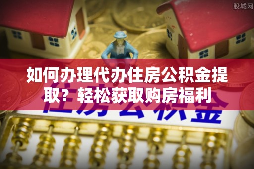 临潼如何办理代办住房公积金提取？轻松获取购房福利