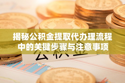 临潼揭秘公积金提取代办理流程中的关键步骤与注意事项