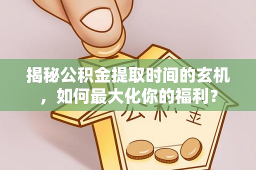 临潼揭秘公积金提取时间的玄机，如何最大化你的福利？