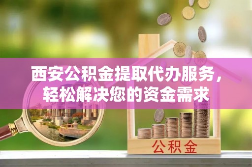 临潼西安公积金提取代办服务，轻松解决您的资金需求