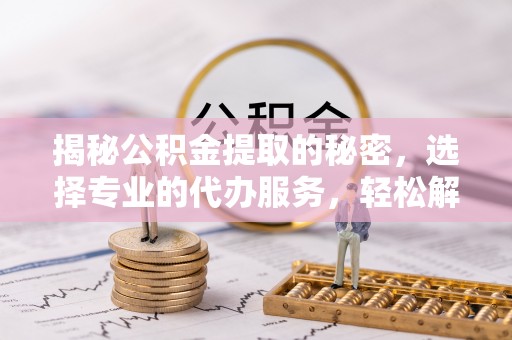 临潼揭秘公积金提取的秘密，选择专业的代办服务，轻松解决你的难题