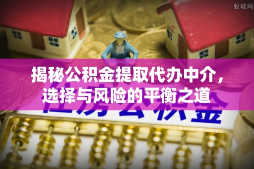 临潼揭秘公积金提取代办中介，选择与风险的平衡之道