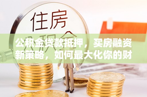 临潼公积金贷款抵押，买房融资新策略，如何最大化你的财务自由