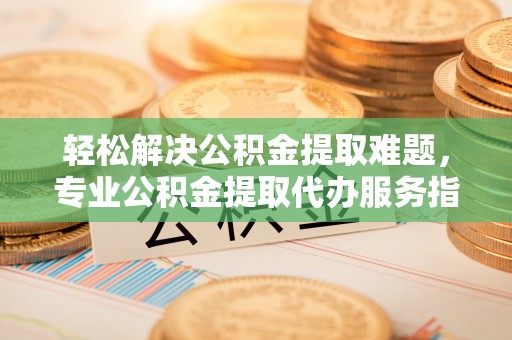临潼轻松解决公积金提取难题，专业公积金提取代办服务指南