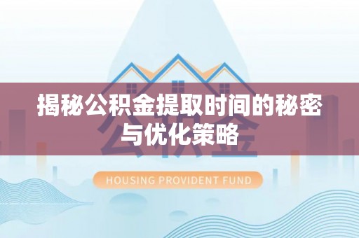 临潼揭秘公积金提取时间的秘密与优化策略