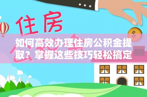 临潼如何高效办理住房公积金提取？掌握这些技巧轻松搞定