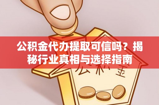 临潼公积金代办提取可信吗？揭秘行业真相与选择指南