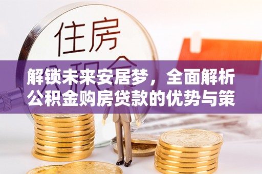 临潼解锁未来安居梦，全面解析公积金购房贷款的优势与策略
