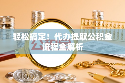 临潼轻松搞定！代办提取公积金流程全解析