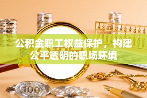 临潼公积金职工权益保护，构建公平透明的职场环境