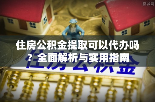 临潼住房公积金提取可以代办吗？全面解析与实用指南