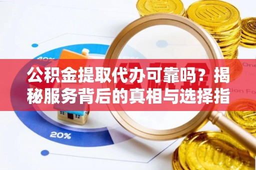 临潼公积金提取代办可靠吗？揭秘服务背后的真相与选择指南