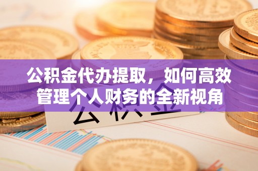 临潼公积金代办提取，如何高效管理个人财务的全新视角