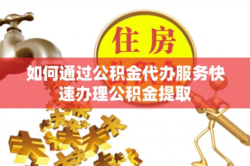 临潼如何通过公积金代办服务快速办理公积金提取