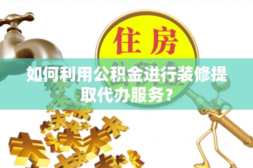 临潼如何利用公积金进行装修提取代办服务？