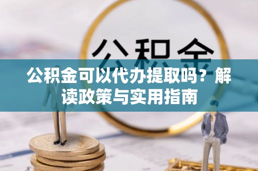 临潼公积金可以代办提取吗？解读政策与实用指南