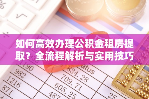 临潼如何高效办理公积金租房提取？全流程解析与实用技巧