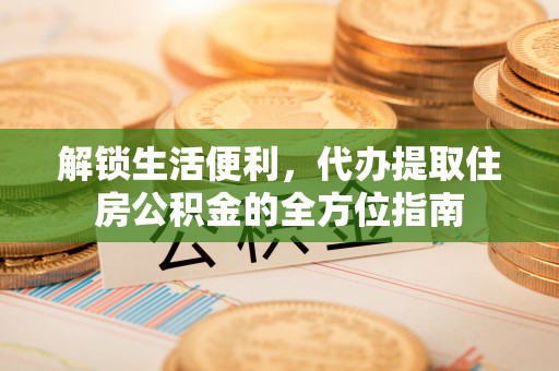 临潼解锁生活便利，代办提取住房公积金的全方位指南