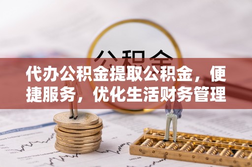临潼代办公积金提取公积金，便捷服务，优化生活财务管理