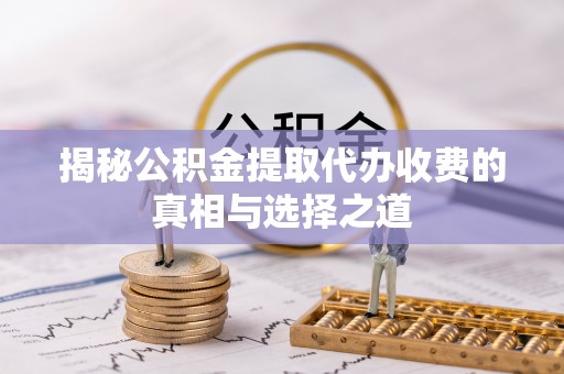 临潼揭秘公积金提取代办收费的真相与选择之道
