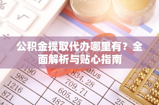 临潼公积金提取代办哪里有？全面解析与贴心指南