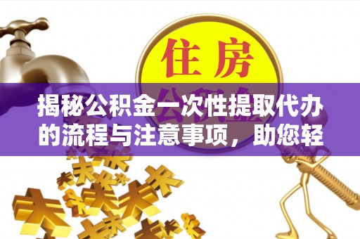 临潼揭秘公积金一次性提取代办的流程与注意事项，助您轻松拿钱！
