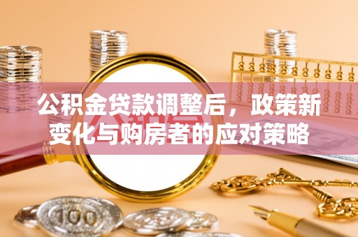 临潼公积金贷款调整后，政策新变化与购房者的应对策略