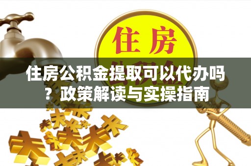 临潼住房公积金提取可以代办吗？政策解读与实操指南