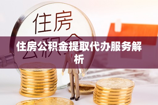 临潼住房公积金提取代办服务解析