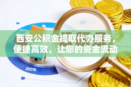 临潼西安公积金提取代办服务，便捷高效，让您的资金流动更灵活