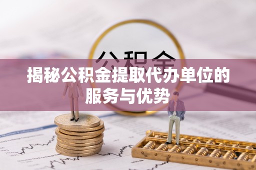 临潼揭秘公积金提取代办单位的服务与优势