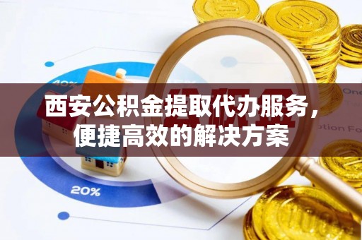 临潼西安公积金提取代办服务，便捷高效的解决方案