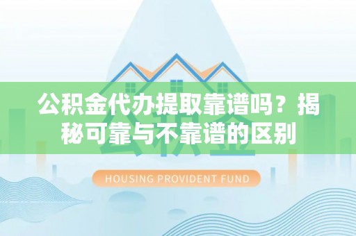 临潼公积金代办提取靠谱吗？揭秘可靠与不靠谱的区别