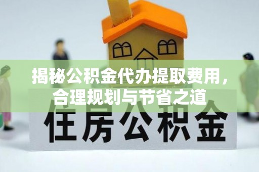 临潼揭秘公积金代办提取费用，合理规划与节省之道