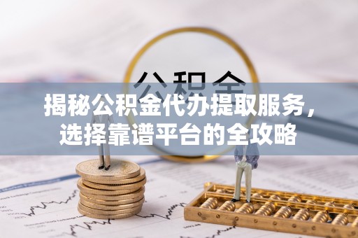 临潼揭秘公积金代办提取服务，选择靠谱平台的全攻略