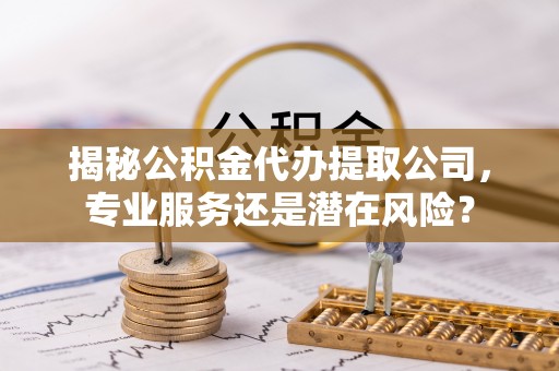 临潼揭秘公积金代办提取公司，专业服务还是潜在风险？