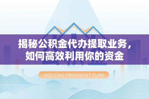 临潼揭秘公积金代办提取业务，如何高效利用你的资金