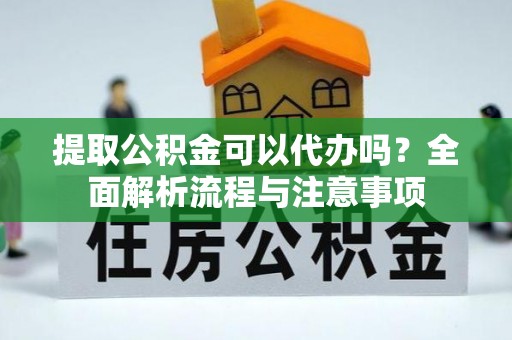 临潼提取公积金可以代办吗？全面解析流程与注意事项