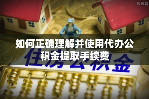 临潼如何正确理解并使用代办公积金提取手续费