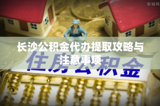 临潼长沙公积金代办提取攻略与注意事项