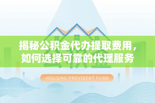 临潼揭秘公积金代办提取费用，如何选择可靠的代理服务