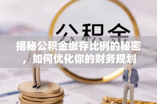 临潼揭秘公积金缴存比例的秘密，如何优化你的财务规划