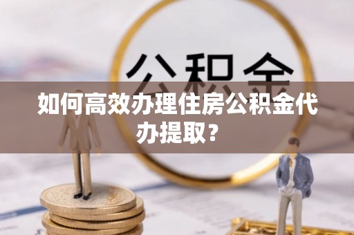 临潼如何高效办理住房公积金代办提取？