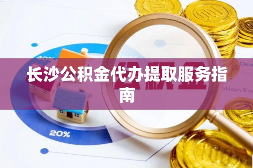 临潼长沙公积金代办提取服务指南