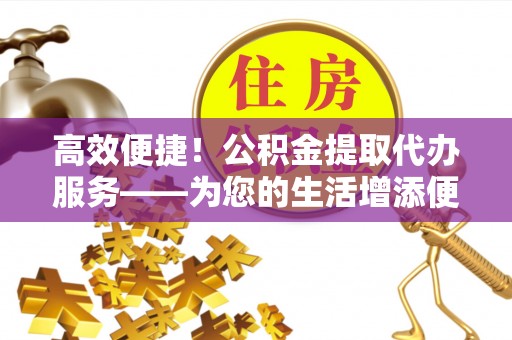 临潼高效便捷！公积金提取代办服务——为您的生活增添便利
