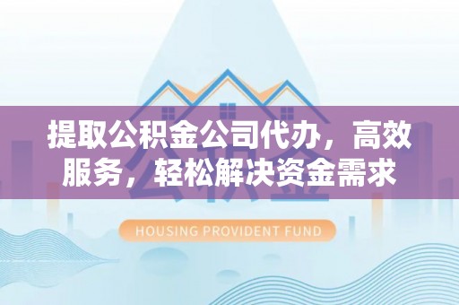 临潼提取公积金公司代办，高效服务，轻松解决资金需求