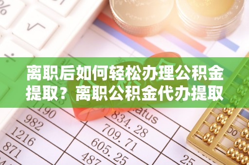 临潼离职后如何轻松办理公积金提取？离职公积金代办提取全攻略
