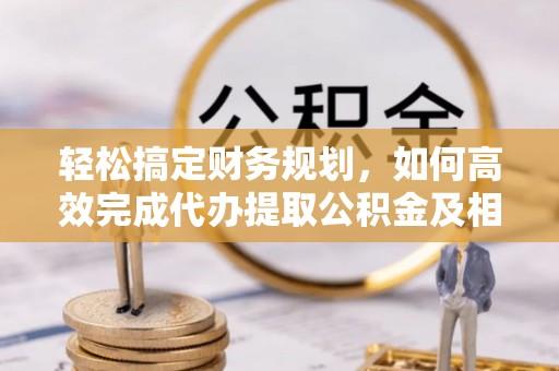 临潼轻松搞定财务规划，如何高效完成代办提取公积金及相关事务