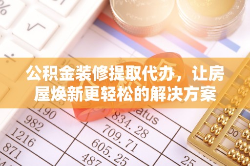 临潼公积金装修提取代办，让房屋焕新更轻松的解决方案